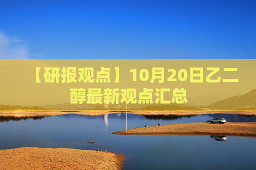 【研报观点】10月20日乙二醇最新观点汇总