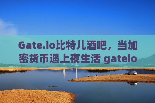 Gate.io比特儿酒吧，当加密货币遇上夜生活 gateio比特儿酒吧