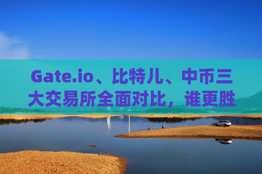 Gate.io、比特儿、中币三大交易所全面对比，谁更胜一筹？gateio比特儿中币对比