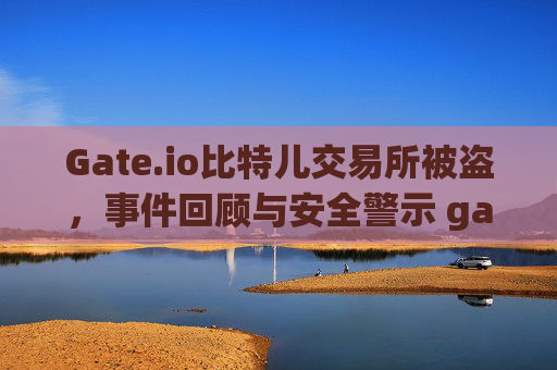 Gate.io比特儿交易所被盗，事件回顾与安全警示 gateio比特儿交易所被盗