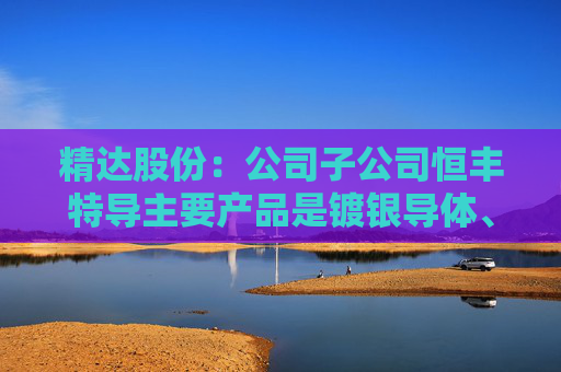 精达股份：公司子公司恒丰特导主要产品是镀银导体、镀镍导体、镀锡导体等