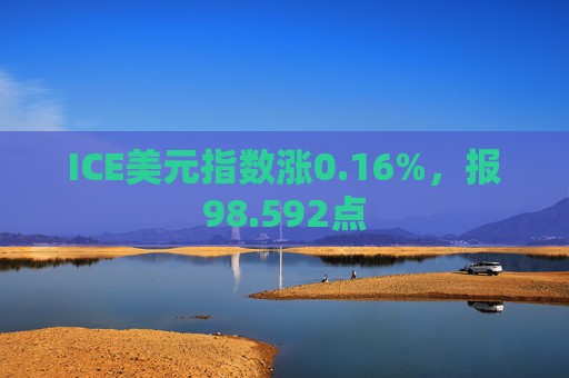 ICE美元指数涨0.16%，报98.592点