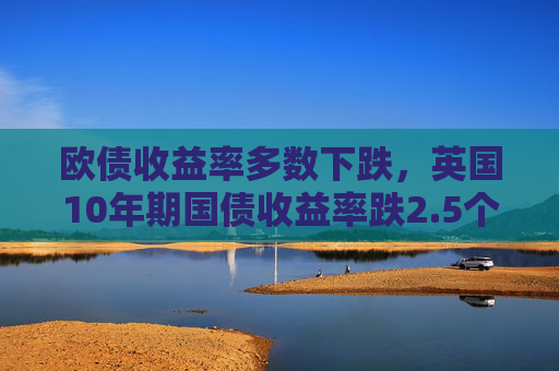 欧债收益率多数下跌，英国10年期国债收益率跌2.5个基点