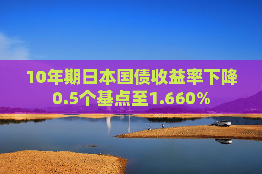 10年期日本国债收益率下降0.5个基点至1.660%