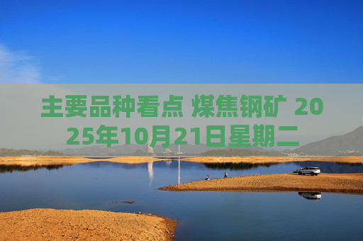 主要品种看点 煤焦钢矿 2025年10月21日星期二