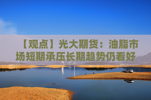 【观点】光大期货:油脂市场短期承压长期趋势仍看好逢低买入