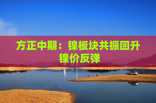 方正中期:镍板块共振回升 镍价反弹