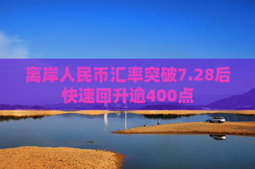 离岸人民币汇率突破7.28后快速回升逾400点