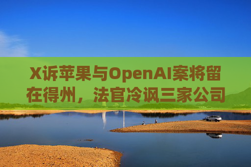 X诉苹果与OpenAI案将留在得州,法官冷讽三家公司“干脆搬来”