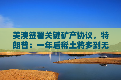 美澳签署关键矿产协议,特朗普:一年后稀土将多到无处安放