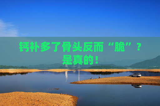 钙补多了骨头反而“脆”？是真的！