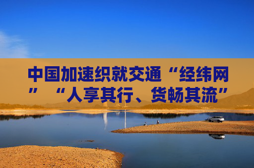 中国加速织就交通“经纬网” “人享其行、货畅其流”美好愿景正变为现实