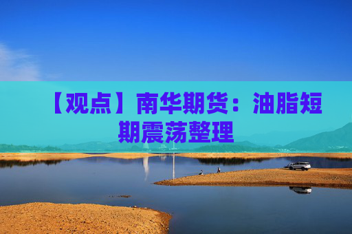 【观点】南华期货：油脂短期震荡整理