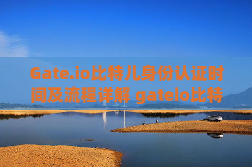 Gate.io比特儿身份认证时间及流程详解 gateio比特儿身份认证时间