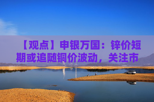 【观点】申银万国:锌价短期或追随铜价波动,关注市场变量