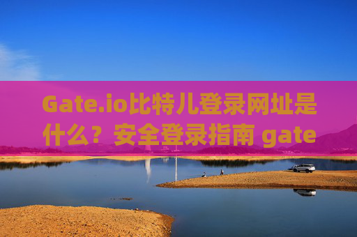 Gate.io比特儿登录网址是什么？安全登录指南 gateio比特儿登录网址是什么