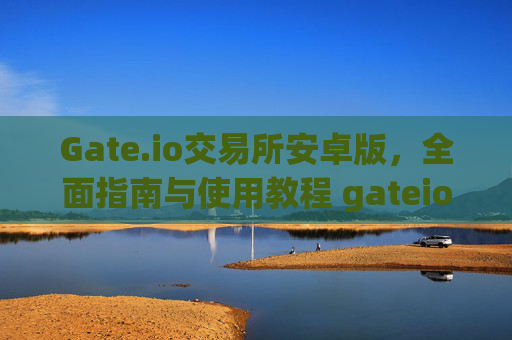 Gate.io交易所安卓版，全面指南与使用教程 gateio交易所安卓