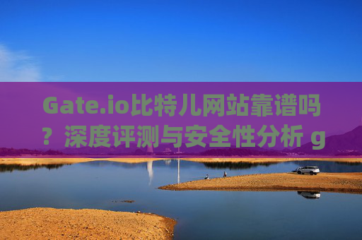 Gate.io比特儿网站靠谱吗？深度评测与安全性分析 gateio比特儿网站靠谱不