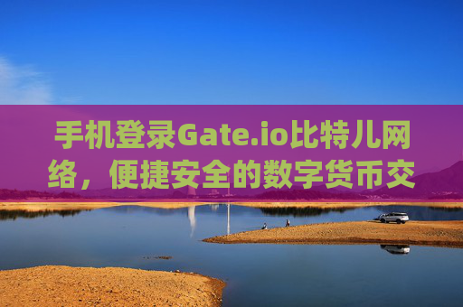 手机登录Gate.io比特儿网络，便捷安全的数字货币交易体验 手机登录gateio比特儿网络