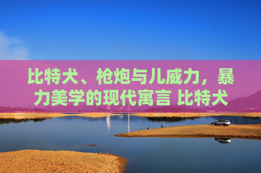 比特犬、枪炮与儿威力，暴力美学的现代寓言 比特犬枪炮儿威力