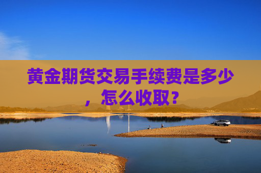 黄金期货交易手续费是多少，怎么收取？