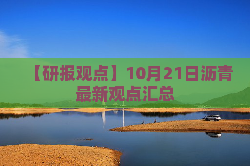 【研报观点】10月21日沥青最新观点汇总