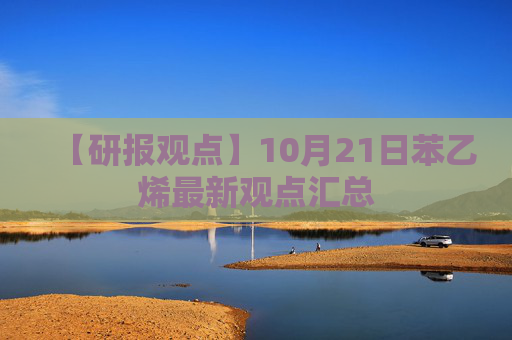 【研报观点】10月21日苯乙烯最新观点汇总