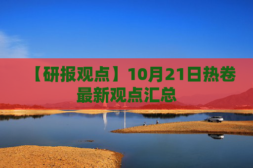 【研报观点】10月21日热卷最新观点汇总