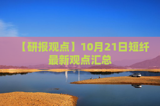 【研报观点】10月21日短纤最新观点汇总