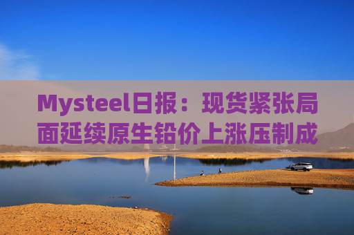 Mysteel日报:现货紧张局面延续原生铅价上涨压制成交