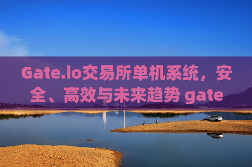 Gate.io交易所单机系统，安全、高效与未来趋势 gateio交易所单机系统