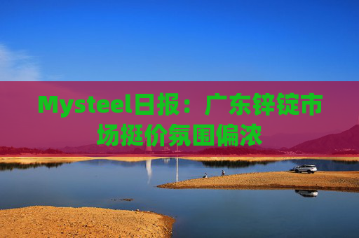 Mysteel日报：广东锌锭市场挺价氛围偏浓