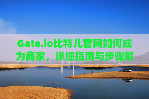 Gate.io比特儿官网如何成为商家，详细指南与步骤解析 gateio比特儿官网如何成为商家