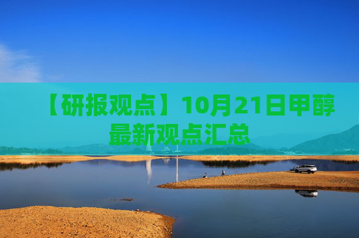 【研报观点】10月21日甲醇最新观点汇总