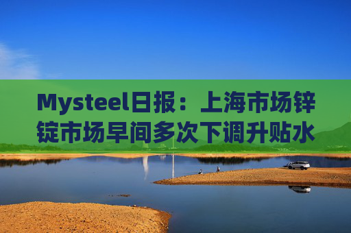 Mysteel日报：上海市场锌锭市场早间多次下调升贴水