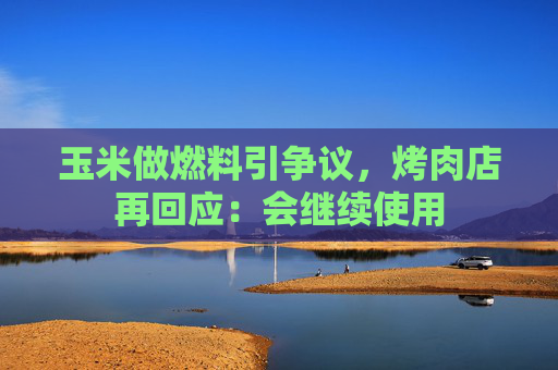 玉米做燃料引争议，烤肉店再回应：会继续使用