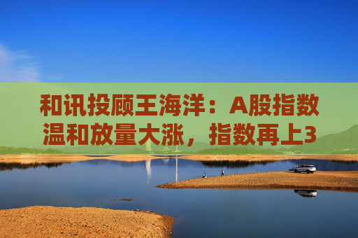 和讯投顾王海洋：A股指数温和放量大涨，指数再上3900，会加速上涨吗？
