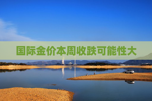 国际金价本周收跌可能性大