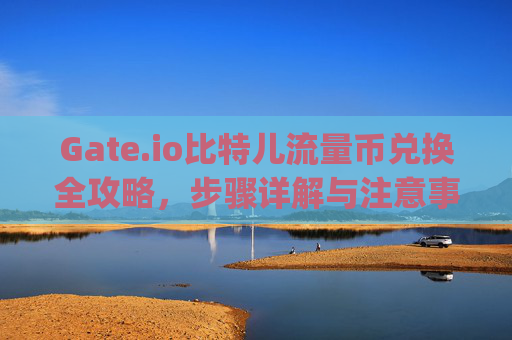 Gate.io比特儿流量币兑换全攻略，步骤详解与注意事项 gateio比特儿流量币怎么兑换