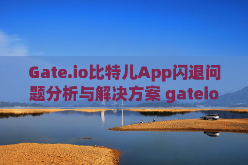 Gate.io比特儿App闪退问题分析与解决方案 gateio比特儿app闪退