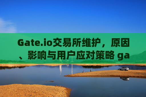 Gate.io交易所维护，原因、影响与用户应对策略 gateio交易所维护