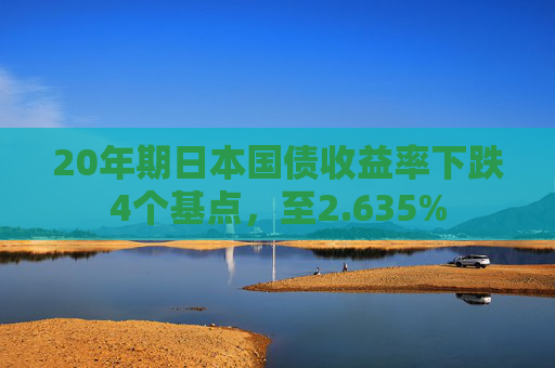20年期日本国债收益率下跌4个基点，至2.635%
