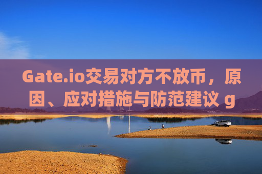 Gate.io交易对方不放币，原因、应对措施与防范建议 gateio交易对方不放币