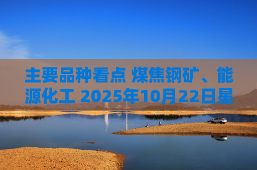 主要品种看点 煤焦钢矿、能源化工 2025年10月22日星期三