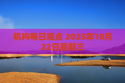 机构每日观点 2025年10月22日星期三
