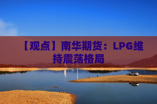 【观点】南华期货：LPG维持震荡格局