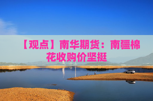 【观点】南华期货：南疆棉花收购价坚挺