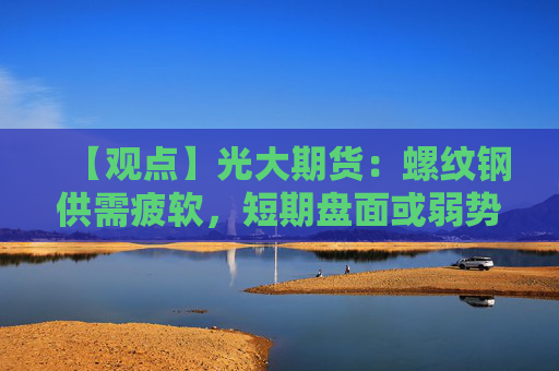 【观点】光大期货：螺纹钢供需疲软，短期盘面或弱势整理