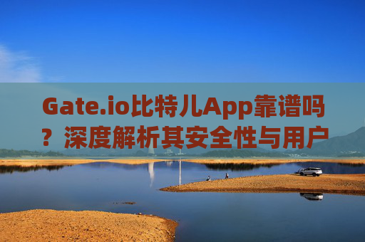 Gate.io比特儿App靠谱吗？深度解析其安全性与用户体验 gateio比特儿app靠谱吗