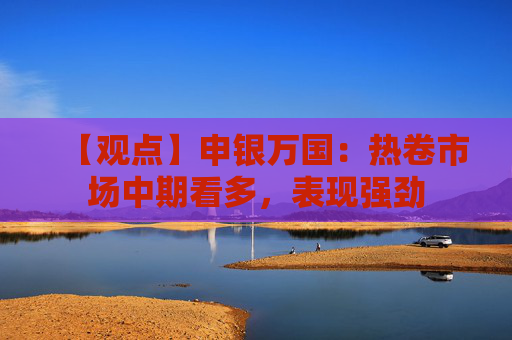 【观点】申银万国:热卷市场中期看多,表现强劲